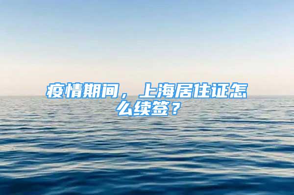 疫情期間，上海居住證怎么續(xù)簽？