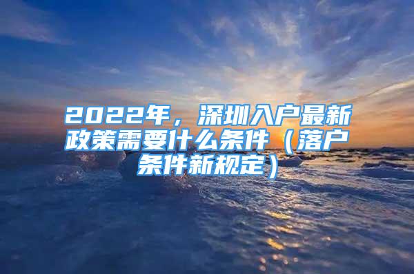 2022年，深圳入戶最新政策需要什么條件（落戶條件新規(guī)定）