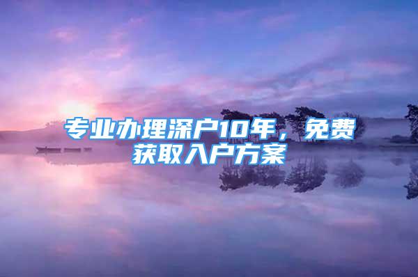 專業(yè)辦理深戶10年，免費(fèi)獲取入戶方案