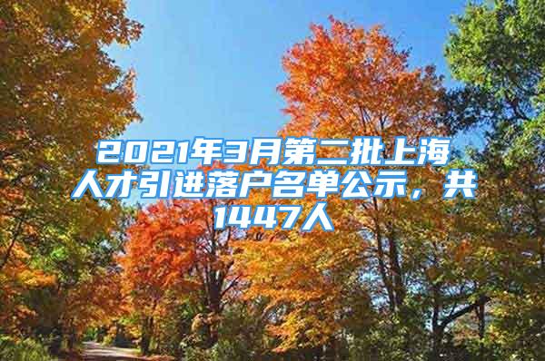 2021年3月第二批上海人才引進(jìn)落戶名單公示，共1447人