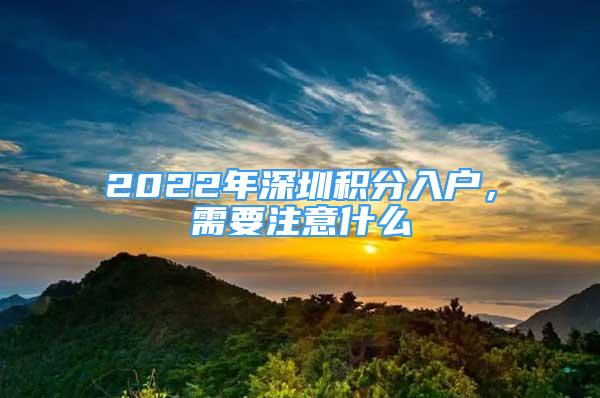 2022年深圳積分入戶，需要注意什么