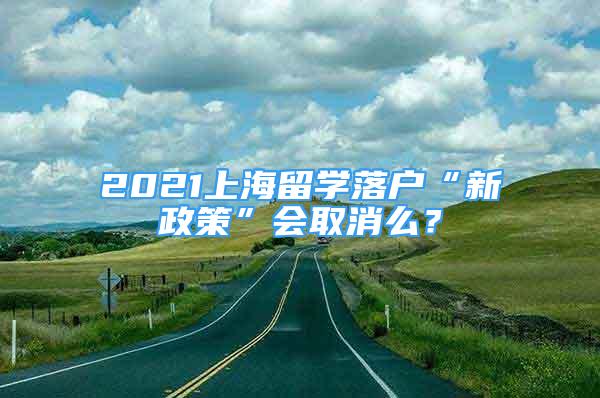 2021上海留學(xué)落戶“新政策”會(huì)取消么？