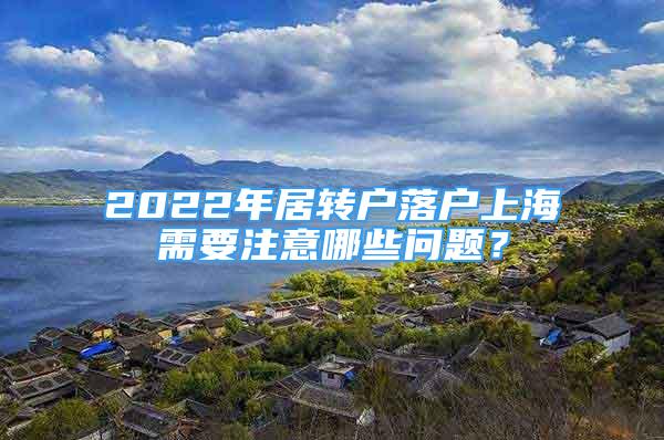 2022年居轉戶落戶上海需要注意哪些問題？