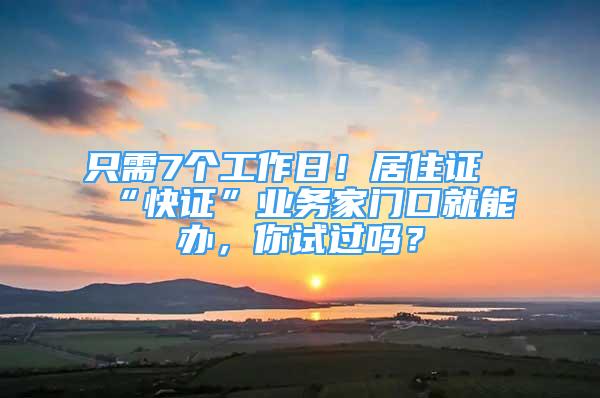 只需7個(gè)工作日！居住證“快證”業(yè)務(wù)家門口就能辦，你試過嗎？