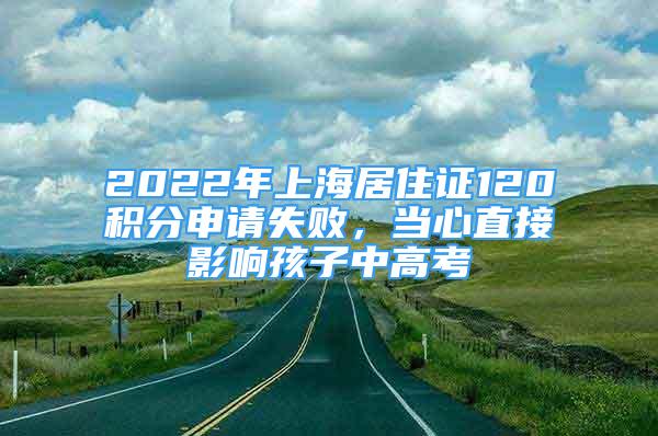 2022年上海居住證120積分申請(qǐng)失敗，當(dāng)心直接影響孩子中高考