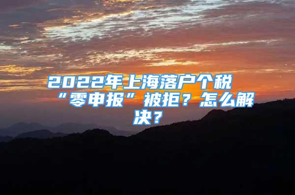 2022年上海落戶個(gè)稅“零申報(bào)”被拒？怎么解決？