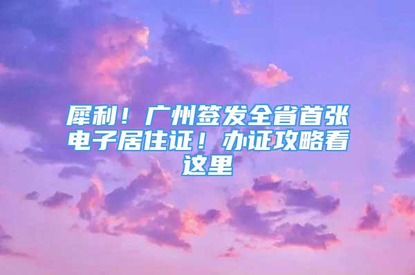 犀利！廣州簽發(fā)全省首張電子居住證！辦證攻略看這里→