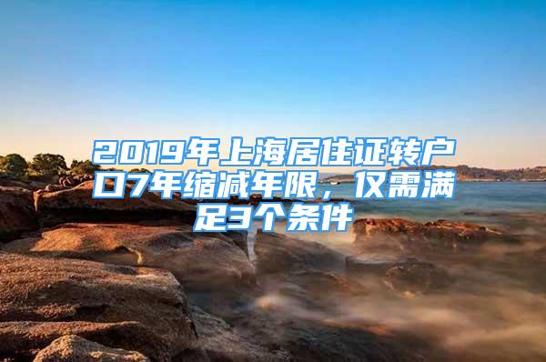 2019年上海居住證轉(zhuǎn)戶口7年縮減年限，僅需滿足3個(gè)條件