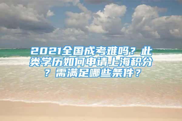 2021全國(guó)成考難嗎？此類學(xué)歷如何申請(qǐng)上海積分？需滿足哪些條件？