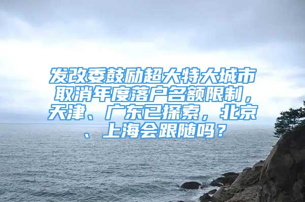 發(fā)改委鼓勵超大特大城市取消年度落戶名額限制，天津、廣東已探索，北京、上海會跟隨嗎？