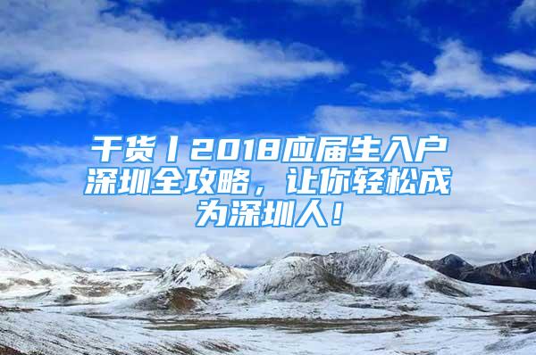 干貨丨2018應(yīng)屆生入戶深圳全攻略，讓你輕松成為深圳人！