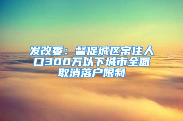 發(fā)改委：督促城區(qū)常住人口300萬以下城市全面取消落戶限制