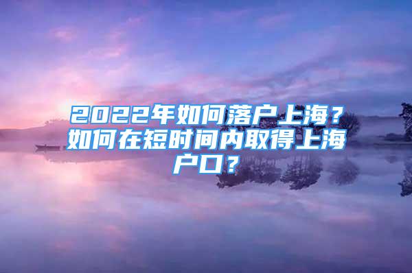 2022年如何落戶上海？如何在短時(shí)間內(nèi)取得上海戶口？