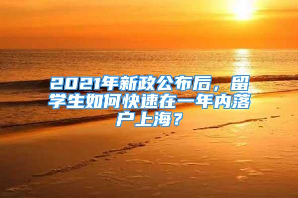 2021年新政公布后，留學(xué)生如何快速在一年內(nèi)落戶上海？