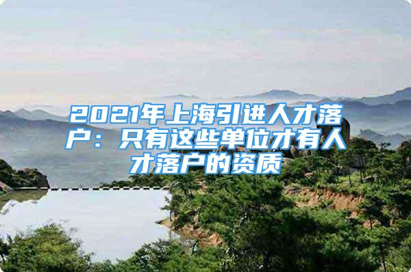 2021年上海引進(jìn)人才落戶：只有這些單位才有人才落戶的資質(zhì)