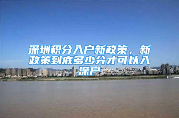 深圳積分入戶新政策，新政策到底多少分才可以入深戶