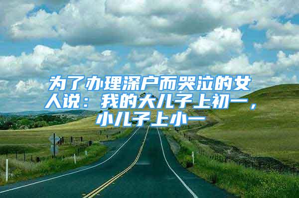 為了辦理深戶(hù)而哭泣的女人說(shuō)：我的大兒子上初一，小兒子上小一