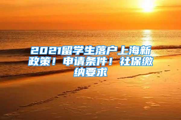 2021留學(xué)生落戶上海新政策！申請(qǐng)條件！社保繳納要求