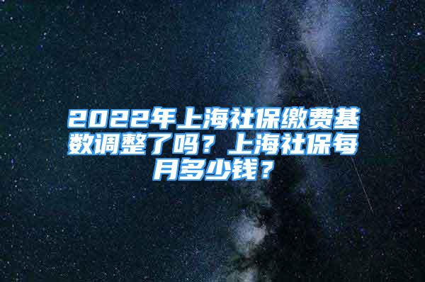 2022年上海社保繳費基數(shù)調(diào)整了嗎？上海社保每月多少錢？