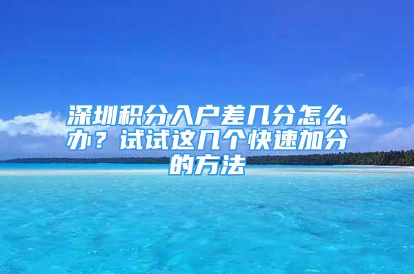 深圳積分入戶差幾分怎么辦？試試這幾個快速加分的方法