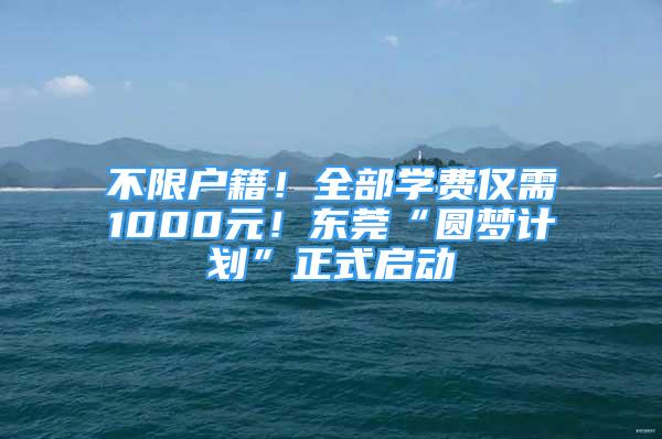 不限戶籍！全部學費僅需1000元！東莞“圓夢計劃”正式啟動