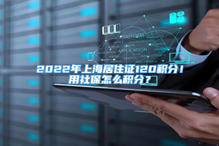 2022年上海居住證120積分！用社保怎么積分？