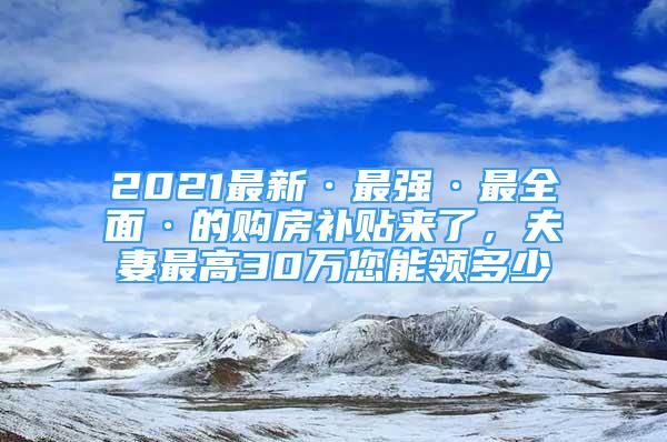 2021最新·最強·最全面·的購房補貼來了，夫妻最高30萬您能領(lǐng)多少