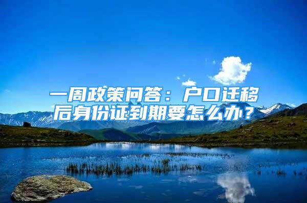 一周政策問答：戶口遷移后身份證到期要怎么辦？