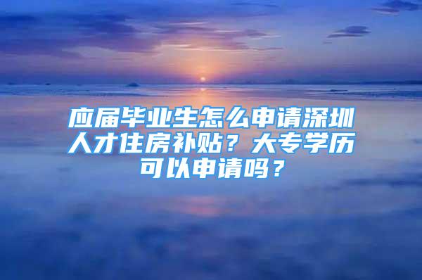 應(yīng)屆畢業(yè)生怎么申請深圳人才住房補貼？大專學(xué)歷可以申請嗎？