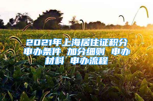 2021年上海居住證積分申辦條件 加分細則 申辦材料 申辦流程