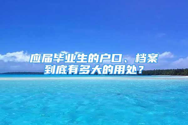 應(yīng)屆畢業(yè)生的戶口、檔案到底有多大的用處？