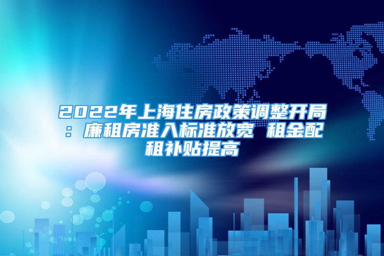 2022年上海住房政策調(diào)整開局：廉租房準(zhǔn)入標(biāo)準(zhǔn)放寬 租金配租補(bǔ)貼提高