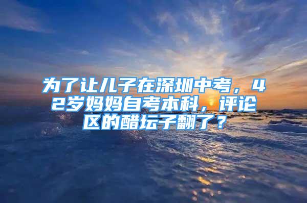 為了讓兒子在深圳中考，42歲媽媽自考本科，評論區(qū)的醋壇子翻了？