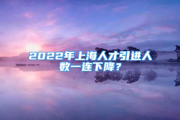 2022年上海人才引進(jìn)人數(shù)一連下降？