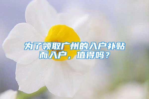 為了領(lǐng)取廣州的入戶補(bǔ)貼而入戶，值得嗎？