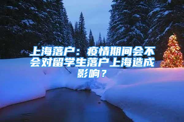 上海落戶：疫情期間會不會對留學(xué)生落戶上海造成影響？