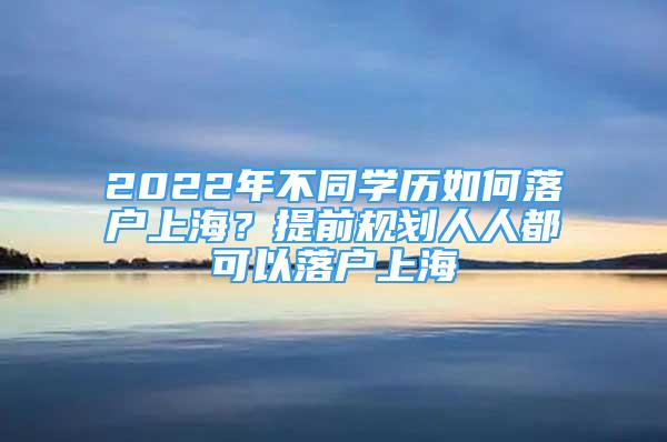 2022年不同學(xué)歷如何落戶上海？提前規(guī)劃人人都可以落戶上海