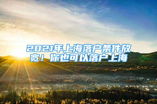 2021年上海落戶條件放寬！你也可以落戶上海