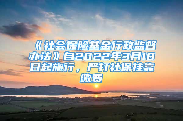 《社會(huì)保險(xiǎn)基金行政監(jiān)督辦法》自2022年3月18日起施行，嚴(yán)打社保掛靠繳費(fèi)