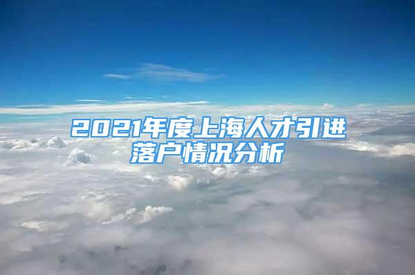 2021年度上海人才引進(jìn)落戶情況分析