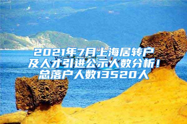 2021年7月上海居轉(zhuǎn)戶及人才引進(jìn)公示人數(shù)分析！總落戶人數(shù)13520人