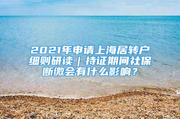 2021年申請(qǐng)上海居轉(zhuǎn)戶細(xì)則研讀｜持證期間社保斷繳會(huì)有什么影響？