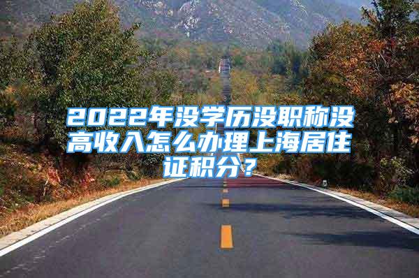 2022年沒學(xué)歷沒職稱沒高收入怎么辦理上海居住證積分？