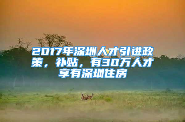 2017年深圳人才引進(jìn)政策，補貼，有30萬人才享有深圳住房