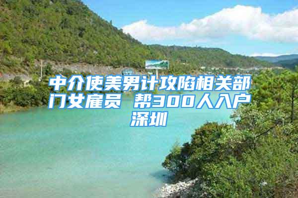 中介使美男計攻陷相關(guān)部門女雇員 幫300人入戶深圳