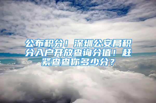 公布積分！深圳公安局積分入戶開放查詢分值！趕緊查查你多少分？