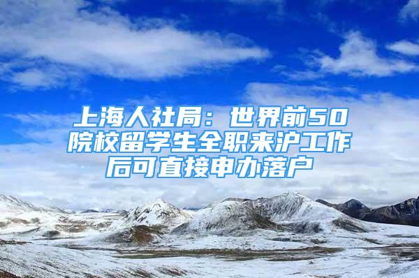 上海人社局：世界前50院校留學(xué)生全職來滬工作后可直接申辦落戶