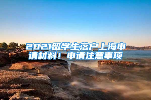 2021留學(xué)生落戶上海申請(qǐng)材料！申請(qǐng)注意事項(xiàng)