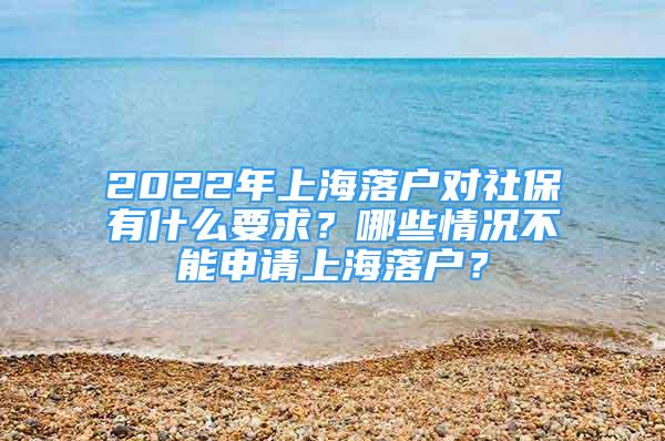 2022年上海落戶對社保有什么要求？哪些情況不能申請上海落戶？