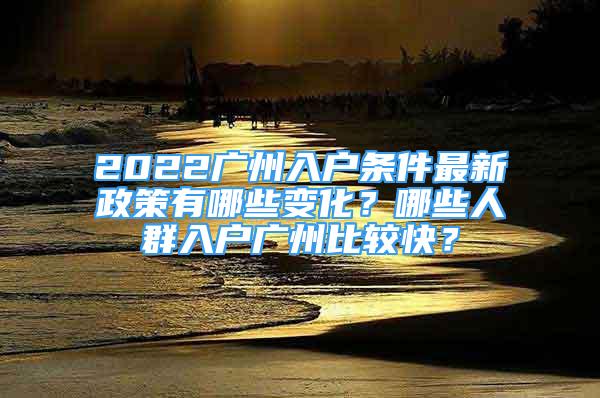 2022廣州入戶條件最新政策有哪些變化？哪些人群入戶廣州比較快？